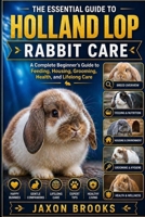 THE ESSENTIAL GUIDE TO HOLLAND LOP RABBIT CARE: A Complete Beginner’s Guide to Feeding, Housing, Grooming, Health, and Lifelong Care B0H1SHRYCQ Book Cover