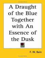 A Draught of the Blue Together With an Essence of the Dusk, Tr. From the Original Manuscripts 9355345011 Book Cover