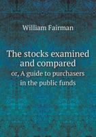 The Stocks Examined and Compared: Or, A Guide to Purchasers in the Public Funds. Containing an Account of the Different Funds, From the Times of Their ... Annuities, Transferrable at the Bank Of... 1115125230 Book Cover