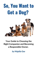 So, You Want to Get a Dog?: Your Guide to Choosing the Right Companion and Becoming a Responsible Owner 1763663124 Book Cover