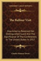 The Balfour Visit: How America Received Her Distinguished Guest And The Significance Of The Conferences In The United States In 1917 137731538X Book Cover