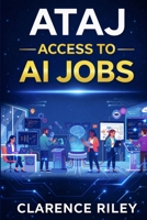 ATAJ: Access To AI Jobs: How to Start, Transition, and Succeed in the AI Workforce — Preparing for the Future of Work in the Age of Artificial Intelligence B0GWF2C93T Book Cover