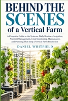 Behind the Scenes of a Vertical Farm: A Complete Guide to the Systems, Daily Routines, Irrigation, Nutrient Management, Crop Monitoring, Maintenance, and Planning That Keep a Vertical Farm Productive B0HJGYW6B5 Book Cover