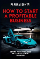 How To Start A Profitable Business: With No Prior Knowledge And Without Risking Your Money 1513639269 Book Cover