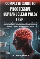 COMPLETE GUIDE TO PROGRESSIVE SUPRANUCLEAR PALSY (PSP): Understanding Symptoms, Nutritional Support, And Practical Lifestyle Adjustments For Patients, ... A Complex Neurodegenerative Condition B0FNRQCYFK Book Cover