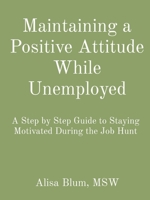 Maintaining a Positive Attitude While Unemployed: A Step by Step Guide to Staying Motivated During the Job Hunt 1087910501 Book Cover