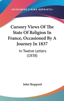 Cursory Views Of The State Of Religion In France, Occasioned By A Journey In 1837: In Twelve Letters 1104639203 Book Cover