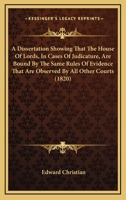 A Dissertation Showing That The House Of Lords, In Cases Of Judicature, Are Bound By The Same Rules Of Evidence That Are Observed By All Other Courts 1240063202 Book Cover