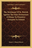 The Testimony of St. Patrick Against the False Pretensions of Rome to Primitive Antiquity in Ireland 1163088684 Book Cover