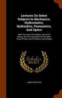 Lectures On Select Subjects In Mechanics, Hydrostatics, Hydraulics, Pneumatics, And Optics: With The Use Of The Globes, The Art Of Dialing, And The Calculation Of The Mean Times Of New And Full Moons  1341236471 Book Cover