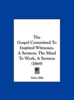 The Gospel Committed To Inspired Witnesses, A Sermon: The Mind To Work, A Sermon 1120886767 Book Cover