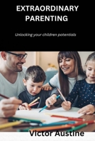 EXTRAORDINARY PARENTING: UNLOCKING YOUR CHILDREN POTENTIALS B0C9SDJQBF Book Cover