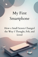 My First Smartphone: How a Small Screen Changed the Way I Thought, Felt, and Lived B0G7WYGJ72 Book Cover