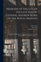 Memoirs of the Life of the Late Major-General Andrew Burn, of the Royal Marines; Collected From His Journals: With Copious Extracts From His Principal 1014715903 Book Cover