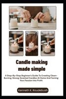 Candle Making Made Simple: A Step-By-Step Beginner’s Guide To Creating Clean-Burning, Strong-Scented Candles At Home And Turning Your Passion Into Profit B0GR46WHPQ Book Cover