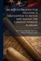 An Act To Provide For Holding A Convention To Revise And Amend The Constitution Of Alabama 1179078810 Book Cover