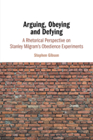 Arguing, Obeying and Defying: A Rhetorical Perspective on Stanley Milgram's Obedience Experiments 110843181X Book Cover