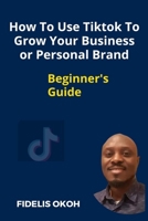 How To Use Tiktok To Grow Your Business Or Personal Brand: Beginner's Guide B0C2S7LX6D Book Cover