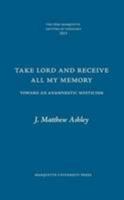 Take Lord and Receive All My Memory. Toward an Anamnestic Mysticism (The Pere Marquette Lecture in Theology 2015) 1626005028 Book Cover