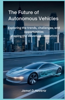 The future of autonomous vehicles: Exploring the Trends, Challenges, and Opportunities Shaping the Driverless Revolution B0F9TR2ZPW Book Cover