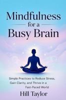 MINDFULNESS FOR A BUSY BRAIN: Simple Practices to Reduce Stress, Gain Clarity, and Thrive in a Fast-Paced World B0G44CMJN6 Book Cover