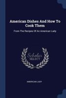 American Dishes And How To Cook Them: From The Recipes Of An American Lady - Primary Source Edition 1377305864 Book Cover