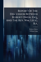 Report Of The Discussion Between Robert Owen, Esq., And The Rev. Wm. Legg, B.a. 1024834212 Book Cover