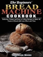 The Begginers' Bread Machine Cookbook: Delicious, Unique and Easy to Follow Recipes to Bake All Tastes of Bread with Less Effort and Time 1801241287 Book Cover