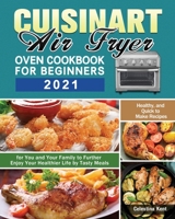 Cuisinart Air Fryer Oven Cookbook for Beginners 2021: Healthy, and Quick to Make Recipes for You and Your Family to Further Enjoy Your Healthier Life by Tasty Meals 1649848269 Book Cover