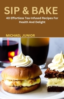 SIP & BAKE: 40 Effortless Tea-Infused Recipes For Health And Delight B0CGG6GKJZ Book Cover