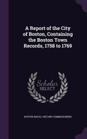 A Report of the City of Boston, Containing the Boston Town Records, 1758 to 1769 1340915812 Book Cover