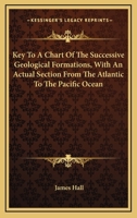 Key To A Chart Of The Successive Geological Formations, With An Actual Section From The Atlantic To The Pacific Ocean 1163254770 Book Cover