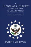 A Diplomat's Journey from the Middle East to Cuba to Africa: Ambassador Joseph Sullivan 149904822X Book Cover