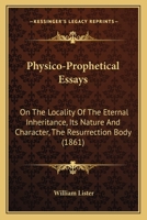 Physico-Prophetical Essays: On The Locality Of The Eternal Inheritance, Its Nature And Character, The Resurrection Body 116702043X Book Cover