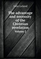 The advantage and necessity of the Christian revelation, shewn from the state of religion in the antient heathen world: To which is prefixed, a ... In two volumes. By John Leland Volume 2 of 2 1015375200 Book Cover