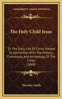 The Holy Child Jesus: Or The Early Life Of Christ Viewed In Connection With The History, Chronology, And Archeology Of The Times 1165677075 Book Cover