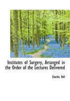 Institutes of Surgery, Arranged in the Order of the Lectures Delivered in the University of Edinburg 1116825910 Book Cover