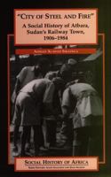 City of Steel and Fire: A Social History of Atbara, Sudan's Railway Town, 1906-1984 (Social History of Africa) 0325071071 Book Cover