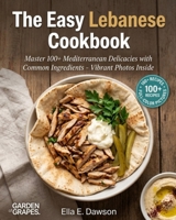 The Easy Lebanese Cookbook: Master 100+ Mediterranean Delicacies with Common Ingredients - Vibrant Photos Inside (Authentic World Cuisine Made Easy) B0H9QZHGC1 Book Cover