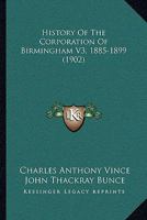 History Of The Corporation Of Birmingham V3, 1885-1899 1166059405 Book Cover