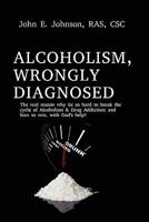 Alcoholism, Wrongly Diagnosed, the Real Reason, Why Its So Hard to Break the Cycle of Alcoholism & Drug Addiction, and How to Win, with God's Help 061541074X Book Cover