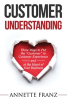 Customer Understanding: Three Ways to Put the "Customer" in Customer Experience (and at the Heart of Your Business) 1686886810 Book Cover