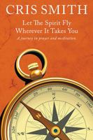 LET THE SPIRIT FLY, WHEREVER IT TAKES YOU: A journey in prayer and meditation 1499040873 Book Cover