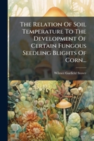 The Relation Of Soil Temperature To The Development Of Certain Fungous Seedling Blights Of Corn... 1277702217 Book Cover