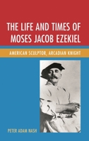 The Life and Times of Moses Jacob Ezekiel: American Sculptor, Arcadian Knight 1683930371 Book Cover