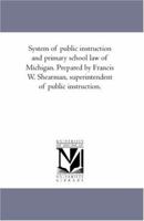 System of public instruction and primary school law of Michigan. Prepared by Francis W. Shearman, superintendent of public instruction. 1425567509 Book Cover