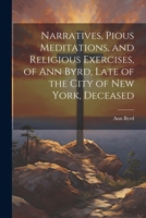 Narratives, Pious Meditations, and Religious Exercises, of Ann Byrd, Late of the City of New York, Deceased 1022505505 Book Cover