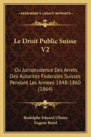 Le Droit Public Suisse V2: Ou Jurisprudence Des Arrets Des Autorites Federales Suisses Pendant Les Annees 1848-1860 (1864) 1160450447 Book Cover