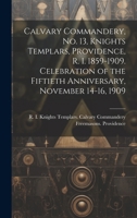 Calvary Commandery, No. 13, Knights Templars, Providence, R. I. 1859-1909. Celebration of the fiftieth anniversary, November 14-16, 1909 102143454X Book Cover