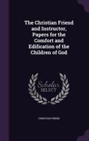 The Christian Friend and Instructor, Papers for the Comfort and Edification of the Children of God 1357359098 Book Cover